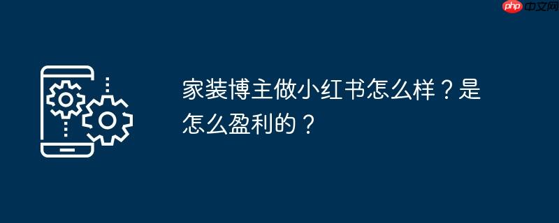 家装博主做小红书怎么样？是怎么盈利的？