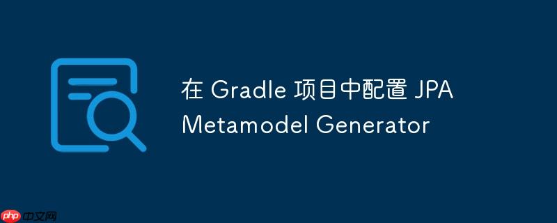 在 Gradle 项目中配置 JPA Metamodel Generator