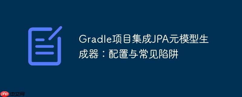 Gradle项目集成JPA元模型生成器:配置与常见陷阱