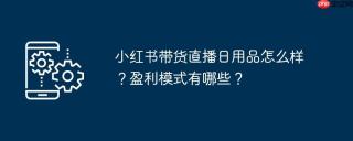 小红书带货直播日用品怎么样?盈利模式有哪些?