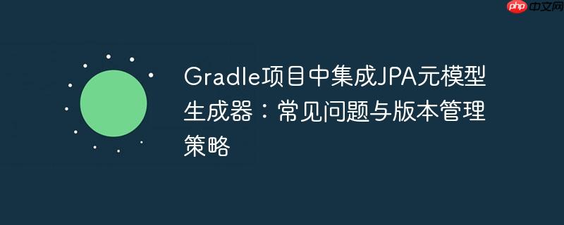 Gradle项目中集成JPA元模型生成器:常见问题与版本管理策略