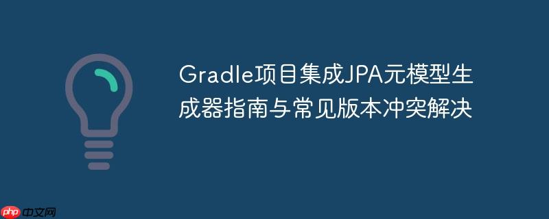 Gradle项目集成JPA元模型生成器指南与常见版本冲突解决-小浪学习网