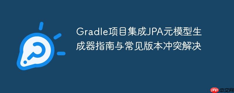 Gradle项目集成JPA元模型生成器指南与常见版本冲突解决
