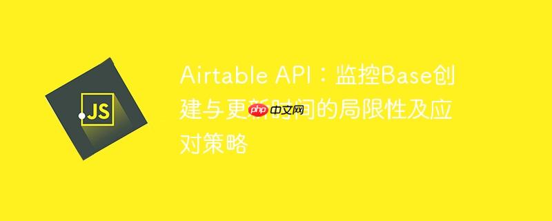 Airtable API：监控Base创建与更新时间的局限性及应对策略-小浪学习网