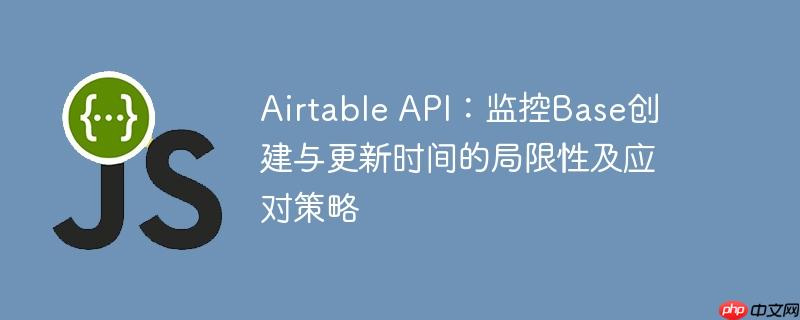 Airtable API：监控Base创建与更新时间的局限性及应对策略