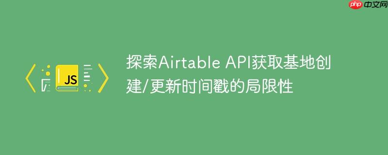 探索Airtable API获取基地创建/更新时间戳的局限性-小浪学习网