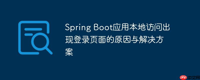 Spring Boot应用本地访问出现登录页面的原因与解决方案-小浪学习网