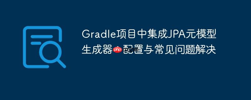 Gradle项目中集成JPA元模型生成器：配置与常见问题解决-小浪学习网