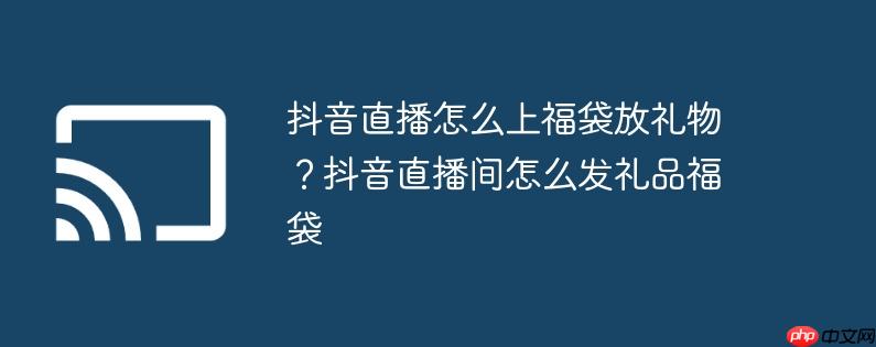 抖音直播怎么上福袋放礼物？抖音直播间怎么发礼品福袋