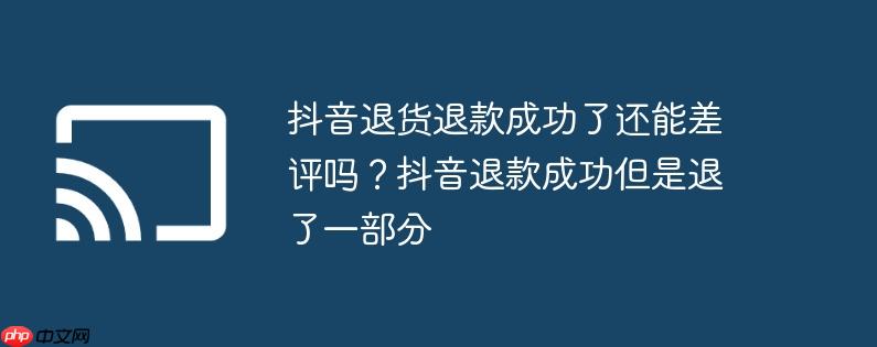 抖音退货退款成功了还能差评吗？抖音退款成功但是退了一部分