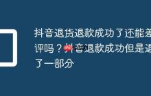 抖音退货退款成功了还能差评吗?抖音退款成功但是退了一部分