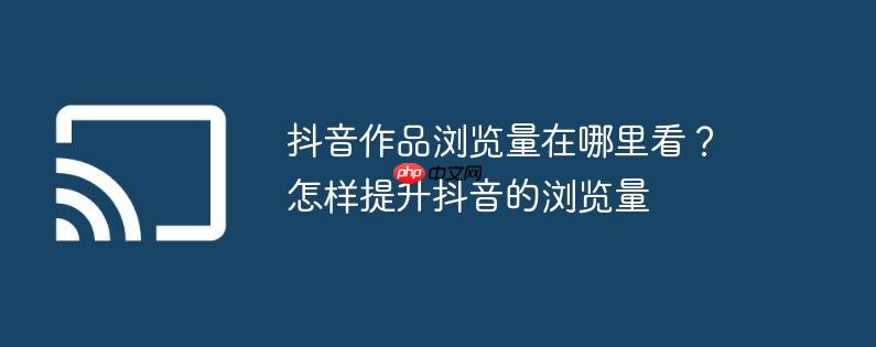 抖音作品浏览量在哪里看？怎样提升抖音的浏览量