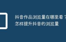 抖音作品浏览量在哪里看?怎样提升抖音的浏览量