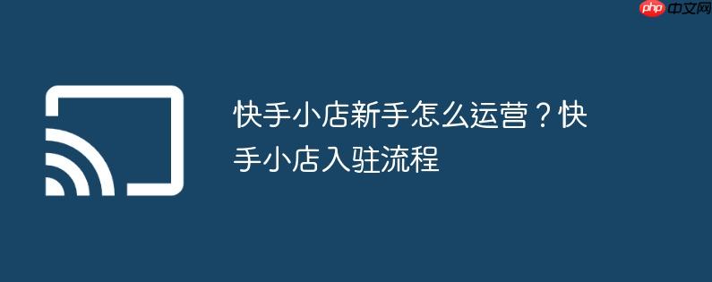 快手小店新手怎么运营？快手小店入驻流程