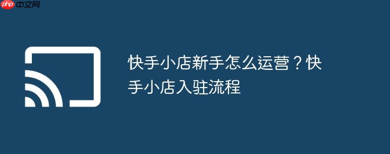 快手小店新手怎么运营?快手小店入驻流程