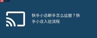 快手小店新手怎么运营？快手小店入驻流程