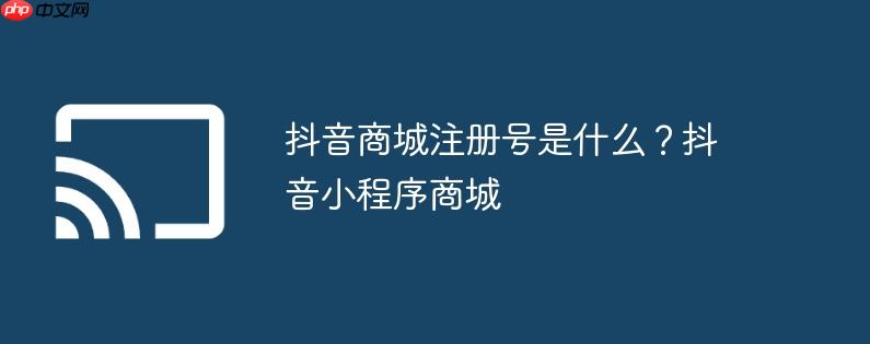 抖音商城注册号是什么?抖音小程序商城