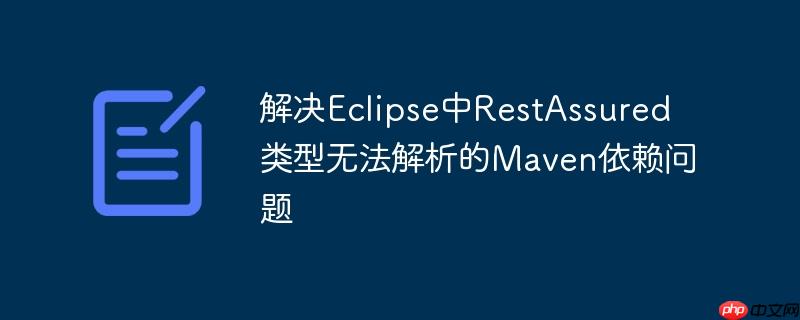 解决Eclipse中RestAssured类型无法解析的Maven依赖问题-小浪学习网