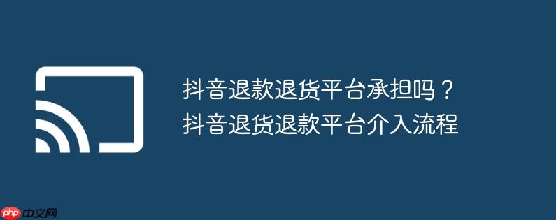 抖音退款退货平台承担吗？抖音退货退款平台介入流程