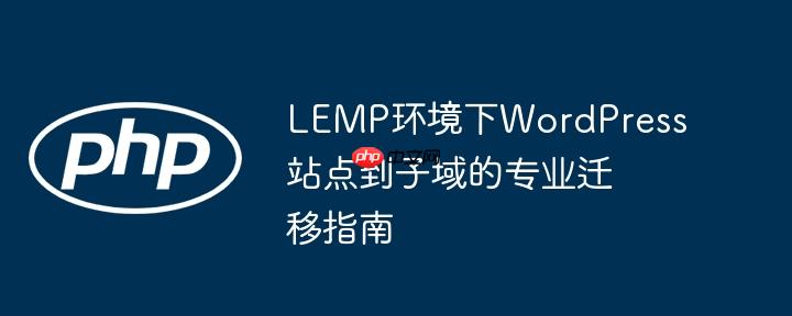 LEMP环境下WordPress站点到子域的专业迁移指南