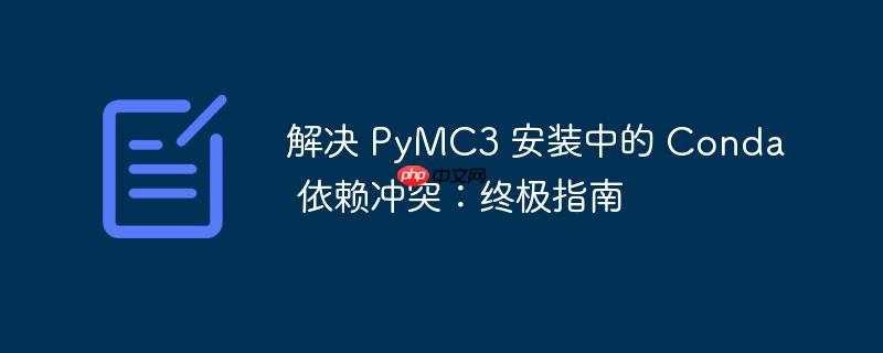 解决 PyMC3 安装中的 Conda 依赖冲突:终极指南