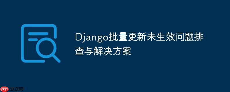 Django批量更新未生效问题排查与解决方案