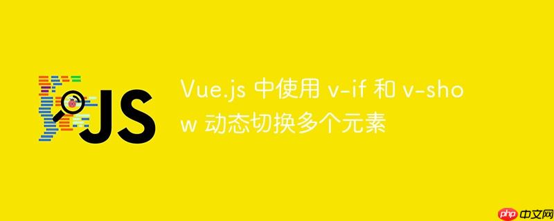 vue.js 中使用 v-if 和 v-show 动态切换多个元素