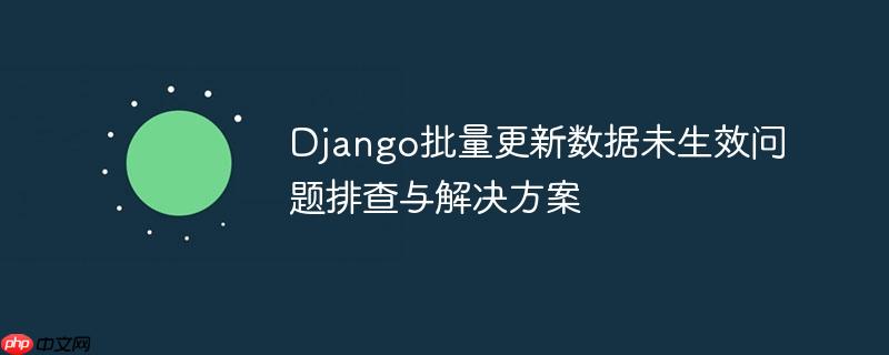 Django批量更新数据未生效问题排查与解决方案