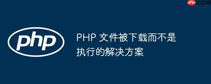 PHP 文件被下载而不是执行的解决方案