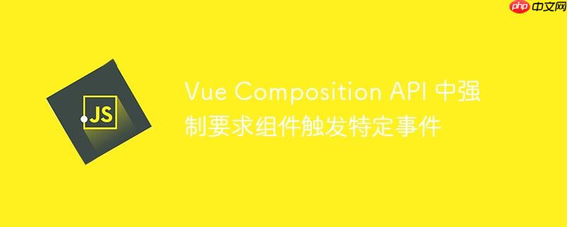 vue composition api 中强制要求组件触发特定事件
