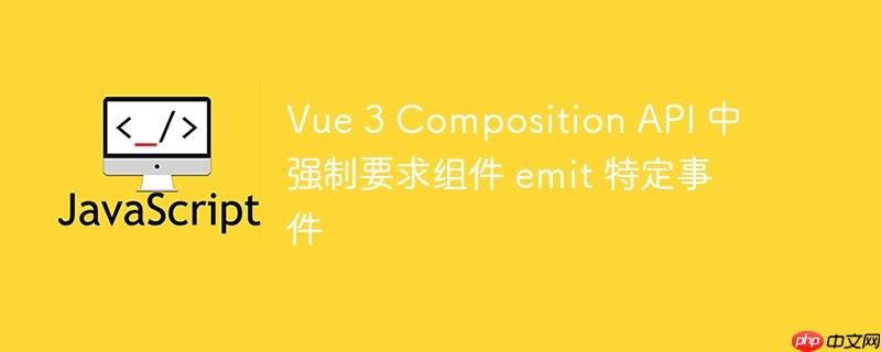 Vue 3 Composition API 中强制要求组件 emit 特定事件-小浪学习网