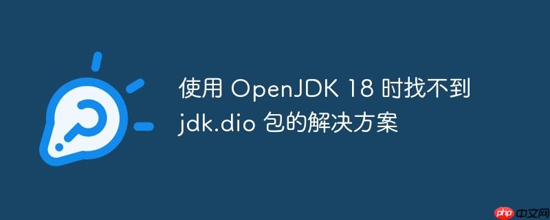 使用 openjdk 18 时找不到 jdk.dio 包的解决方案