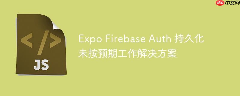 Expo Firebase Auth 持久化未按预期工作解决方案-小浪学习网