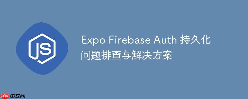 Expo Firebase Auth 持久化问题排查与解决方案-小浪学习网