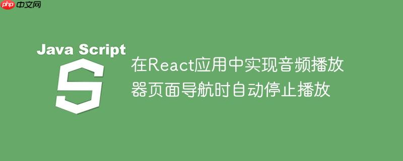 在React应用中实现音频播放器页面导航时自动停止播放
