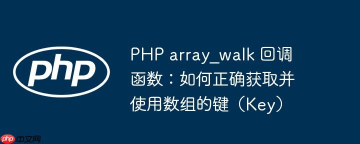 PHP array_walk 回调函数：如何正确获取并使用数组的键（Key）-小浪学习网