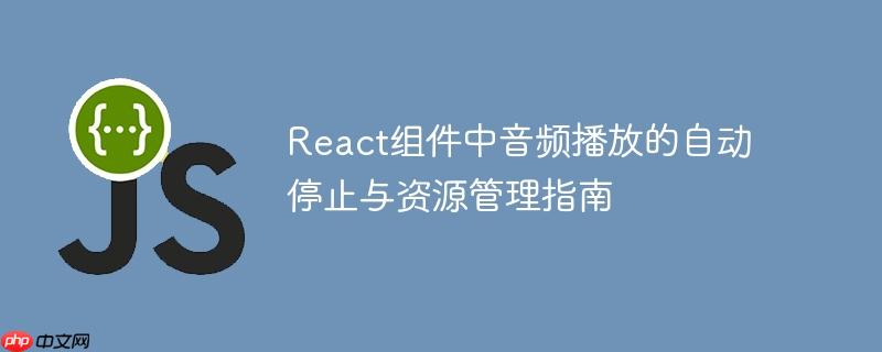 React组件中音频播放的自动停止与资源管理指南
