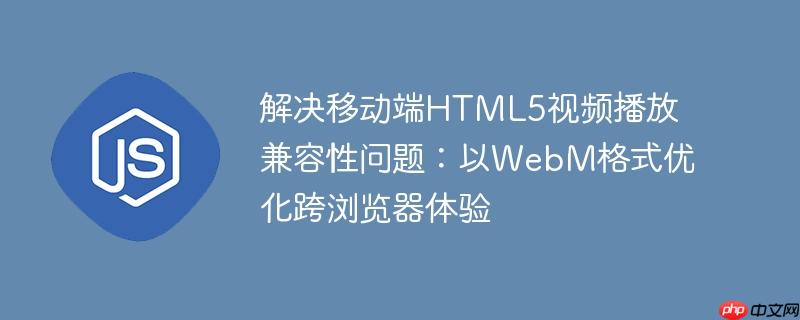 解决移动端HTML5视频播放兼容性问题：以WebM格式优化跨浏览器体验
