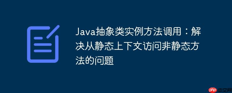 Java抽象类实例方法调用：解决从静态上下文访问非静态方法的问题-小浪学习网