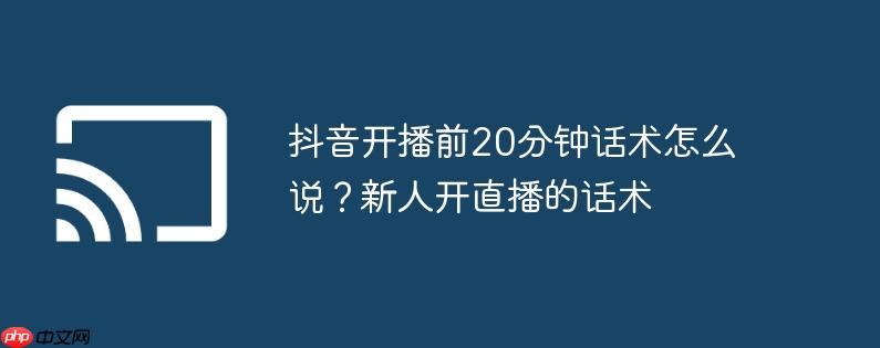 抖音开播前20分钟话术怎么说？新人开直播的话术
