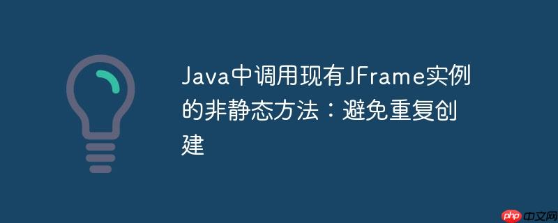 Java中调用现有JFrame实例的非静态方法：避免重复创建-小浪学习网