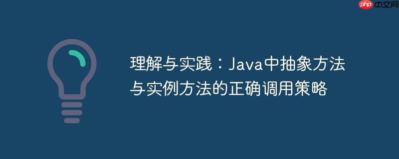 理解与实践：Java中抽象方法与实例方法的正确调用策略
