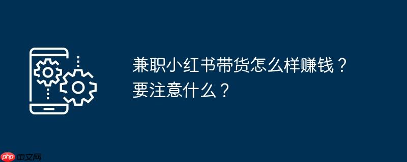 兼职小红书带货怎么样赚钱？要注意什么？