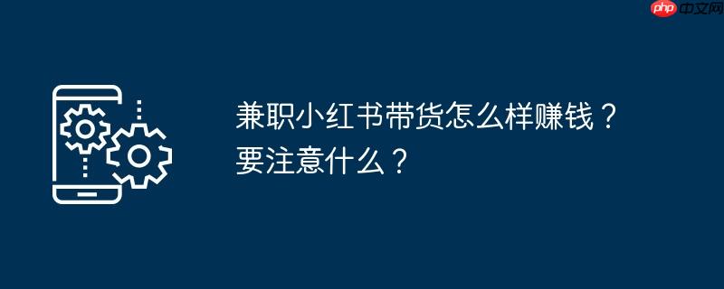 兼职小红书带货怎么样赚钱?要注意什么?