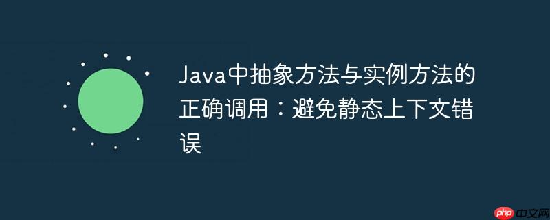 Java中抽象方法与实例方法的正确调用：避免静态上下文错误-小浪学习网