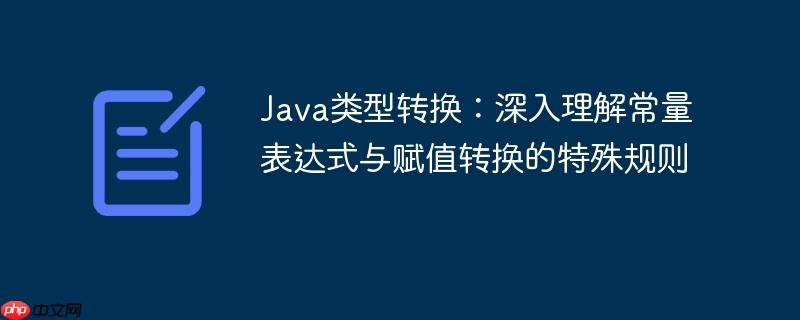 Java类型转换：深入理解常量表达式与赋值转换的特殊规则-小浪学习网