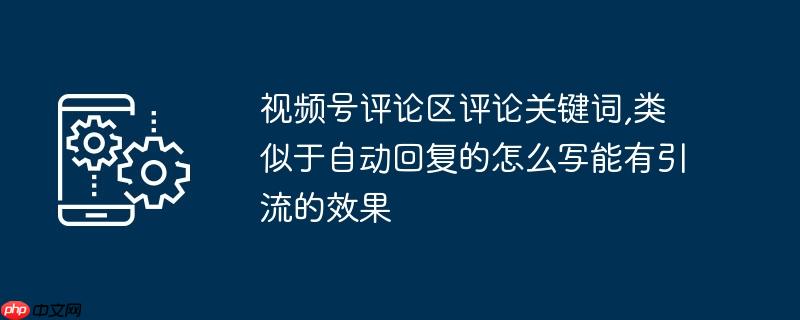 视频号评论区评论关键词,类似于自动回复的怎么写能有引流的效果