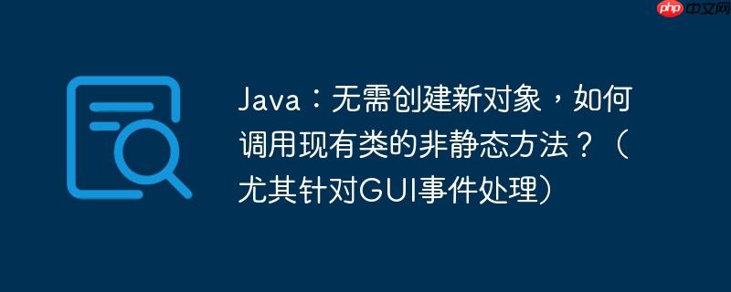 Java：无需创建新对象，如何调用现有类的非静态方法？（尤其针对GUI事件处理）-小浪学习网