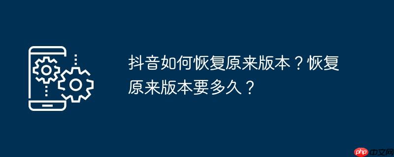 抖音如何恢复原来版本？恢复原来版本要多久？