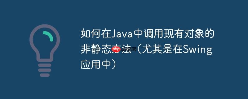如何在Java中调用现有对象的非静态方法（尤其是在Swing应用中）-小浪学习网